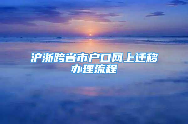 滬浙跨省市戶口網(wǎng)上遷移辦理流程