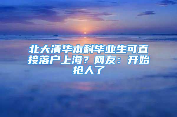 北大清華本科畢業(yè)生可直接落戶上海？網(wǎng)友：開始搶人了