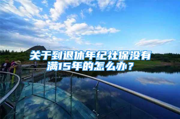 關(guān)于到退休年紀(jì)社保沒有滿15年的怎么辦？