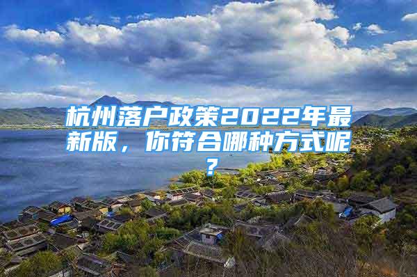 杭州落戶政策2022年最新版，你符合哪種方式呢？