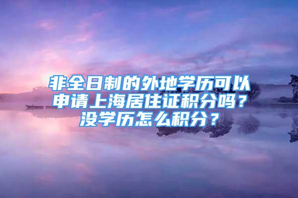 非全日制的外地學(xué)歷可以申請上海居住證積分嗎？沒學(xué)歷怎么積分？