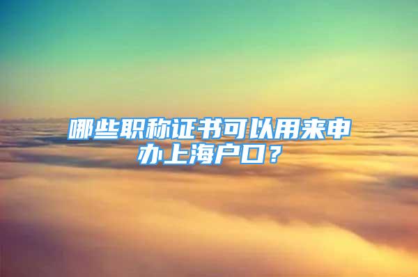 哪些職稱證書可以用來申辦上海戶口？