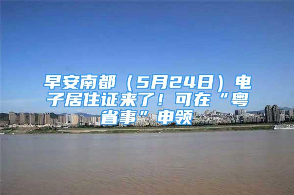 早安南都（5月24日）電子居住證來(lái)了！可在“粵省事”申領(lǐng)