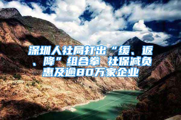 深圳人社局打出“緩、返、降”組合拳 社保減負(fù)惠及逾80萬家企業(yè)