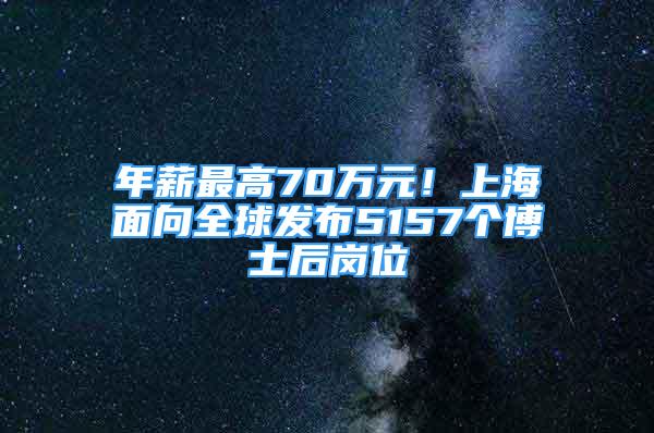 年薪最高70萬元！上海面向全球發(fā)布5157個博士后崗位