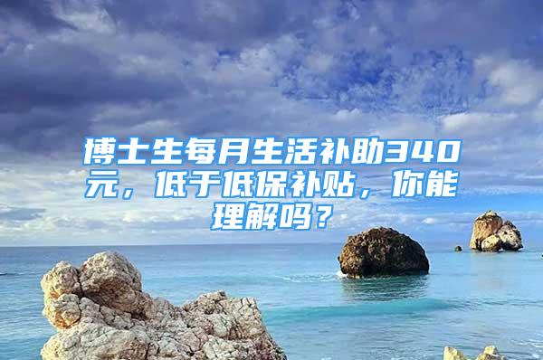 博士生每月生活補助340元，低于低保補貼，你能理解嗎？