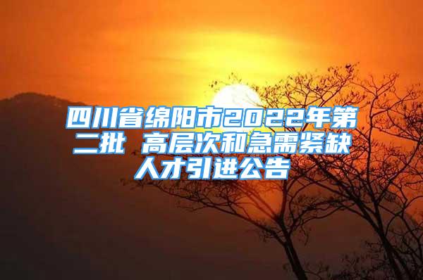 四川省綿陽市2022年第二批 高層次和急需緊缺人才引進公告