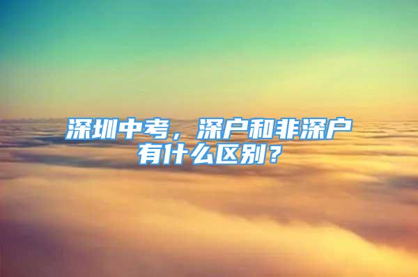 深圳中考，深戶和非深戶有什么區(qū)別？