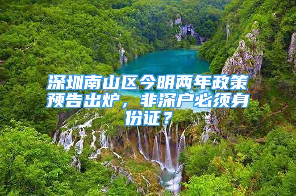 深圳南山區(qū)今明兩年政策預(yù)告出爐，非深戶(hù)必須身份證？