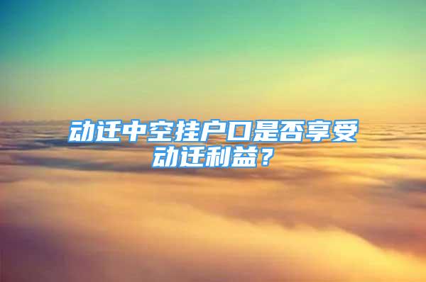 動遷中空掛戶口是否享受動遷利益？