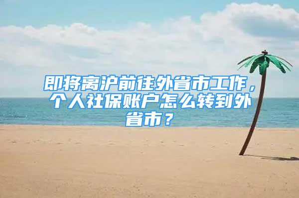 即將離滬前往外省市工作，個人社保賬戶怎么轉(zhuǎn)到外省市？