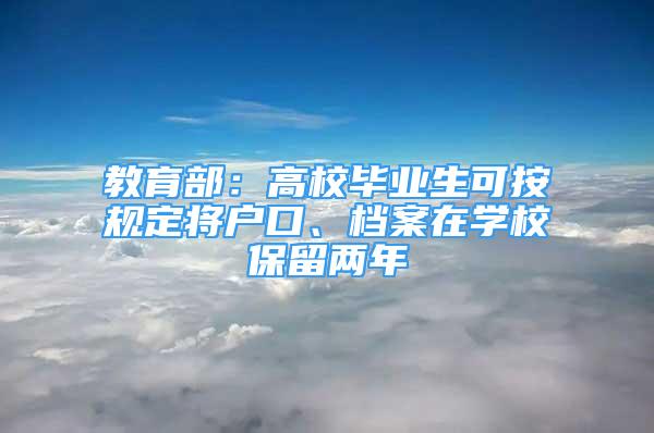 教育部：高校畢業(yè)生可按規(guī)定將戶口、檔案在學(xué)校保留兩年