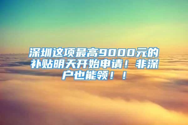 深圳這項最高9000元的補貼明天開始申請！非深戶也能領(lǐng)??！