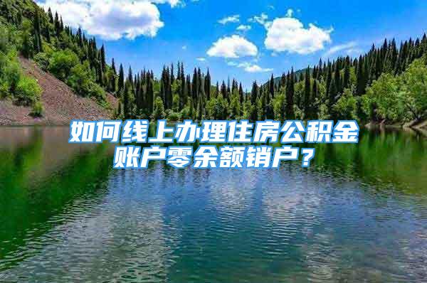 如何線上辦理住房公積金賬戶零余額銷(xiāo)戶？