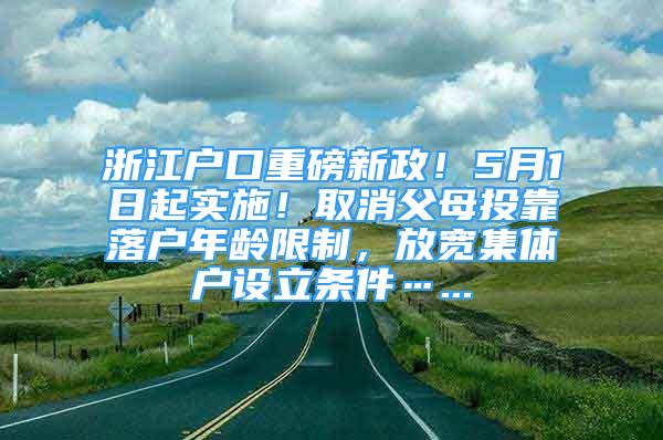 浙江戶口重磅新政！5月1日起實(shí)施！取消父母投靠落戶年齡限制，放寬集體戶設(shè)立條件…...