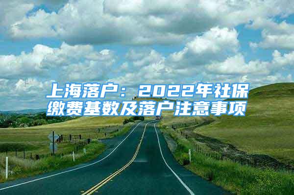 上海落戶：2022年社保繳費(fèi)基數(shù)及落戶注意事項(xiàng)