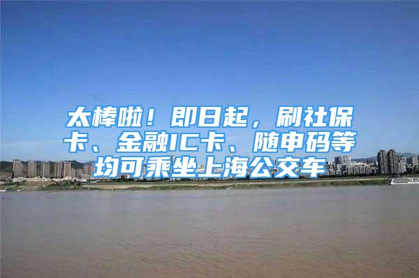 太棒啦！即日起，刷社?？?、金融IC卡、隨申碼等均可乘坐上海公交車