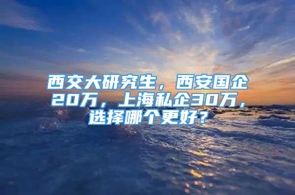 西交大研究生，西安國企20萬，上海私企30萬，選擇哪個更好？