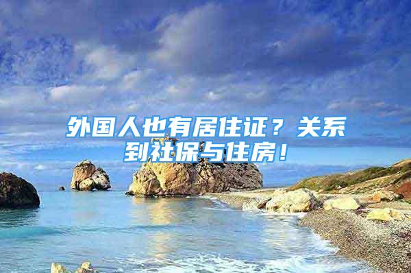 外國人也有居住證？關系到社保與住房！