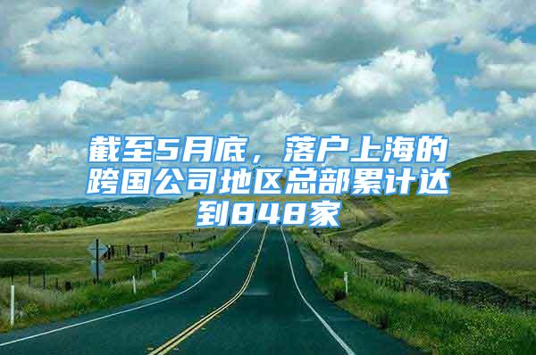 截至5月底，落戶上海的跨國(guó)公司地區(qū)總部累計(jì)達(dá)到848家