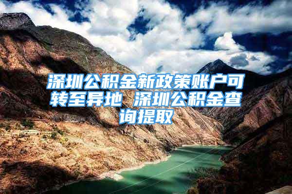 深圳公積金新政策賬戶可轉(zhuǎn)至異地 深圳公積金查詢提取