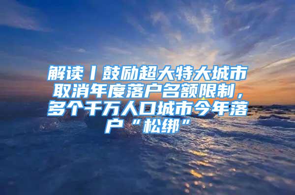 解讀丨鼓勵超大特大城市取消年度落戶名額限制，多個千萬人口城市今年落戶“松綁”