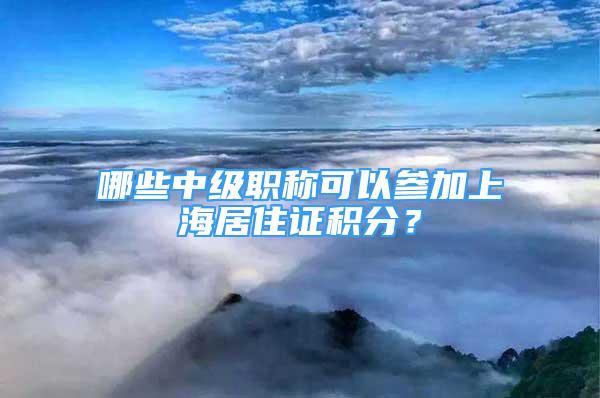 哪些中級職稱可以參加上海居住證積分？