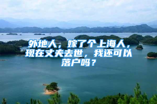 外地人，嫁了個(gè)上海人，現(xiàn)在丈夫去世，我還可以落戶嗎？