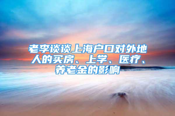 老李談?wù)勆虾艨趯?duì)外地人的買房、上學(xué)、醫(yī)療、養(yǎng)老金的影響