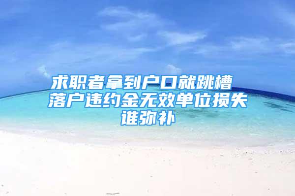 求職者拿到戶口就跳槽 落戶違約金無效單位損失誰彌補(bǔ)