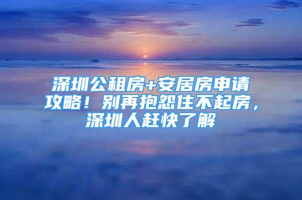 深圳公租房+安居房申請(qǐng)攻略！別再抱怨住不起房，深圳人趕快了解