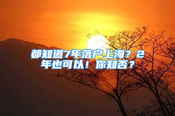 都知道7年落戶上海？2年也可以！你知否？