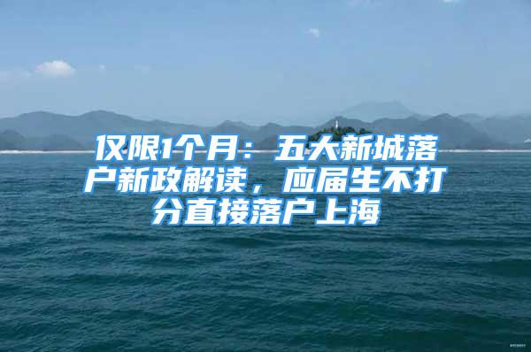 僅限1個(gè)月：五大新城落戶新政解讀，應(yīng)屆生不打分直接落戶上海