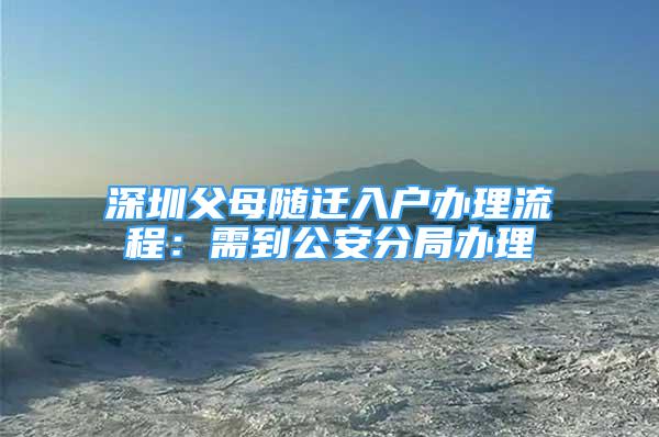 深圳父母隨遷入戶辦理流程：需到公安分局辦理