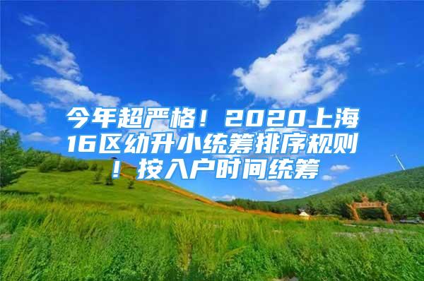 今年超嚴(yán)格！2020上海16區(qū)幼升小統(tǒng)籌排序規(guī)則！按入戶(hù)時(shí)間統(tǒng)籌