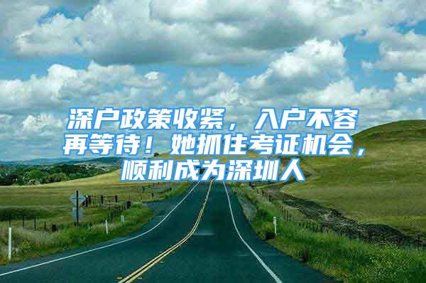 深戶政策收緊，入戶不容再等待！她抓住考證機(jī)會(huì)，順利成為深圳人