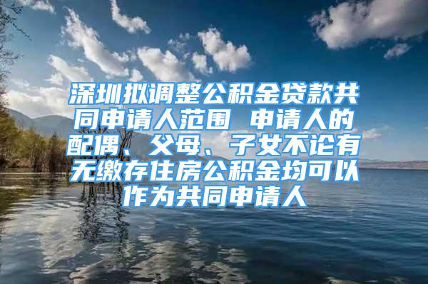 深圳擬調(diào)整公積金貸款共同申請人范圍 申請人的配偶、父母、子女不論有無繳存住房公積金均可以作為共同申請人