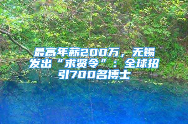 最高年薪200萬，無錫發(fā)出“求賢令”：全球招引700名博士