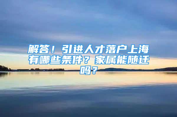 解答！引進(jìn)人才落戶上海有哪些條件？家屬能隨遷嗎？