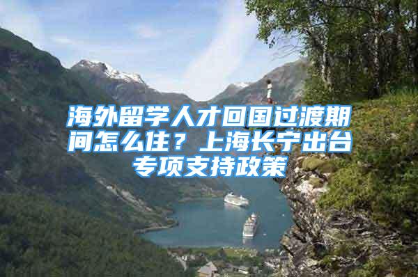 海外留學(xué)人才回國過渡期間怎么??？上海長寧出臺專項(xiàng)支持政策