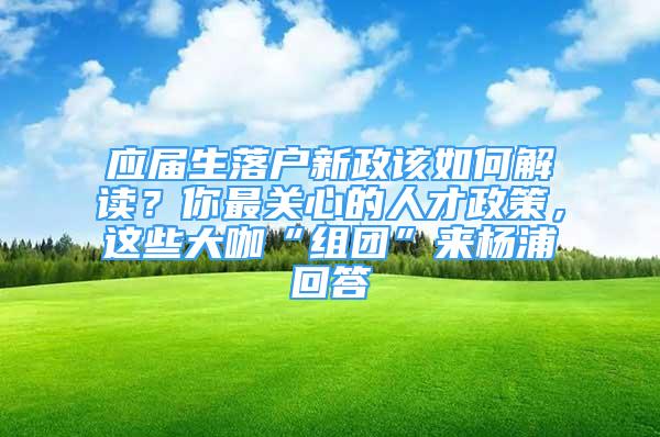 應(yīng)屆生落戶新政該如何解讀？你最關(guān)心的人才政策，這些大咖“組團”來楊浦回答