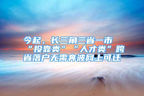 今起，長三角三省一市“投靠類”“人才類”跨省落戶無需奔波網(wǎng)上可遷