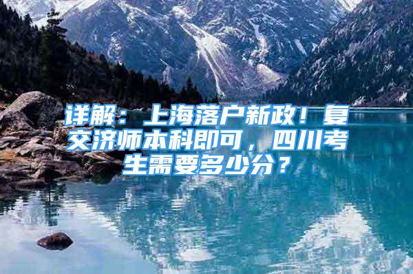 詳解：上海落戶新政！復(fù)交濟師本科即可，四川考生需要多少分？