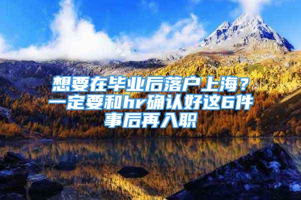 想要在畢業(yè)后落戶上海？一定要和hr確認好這6件事后再入職