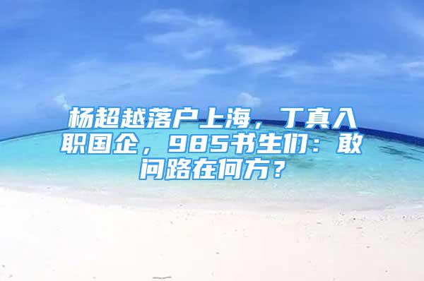 楊超越落戶上海，丁真入職國企，985書生們：敢問路在何方？