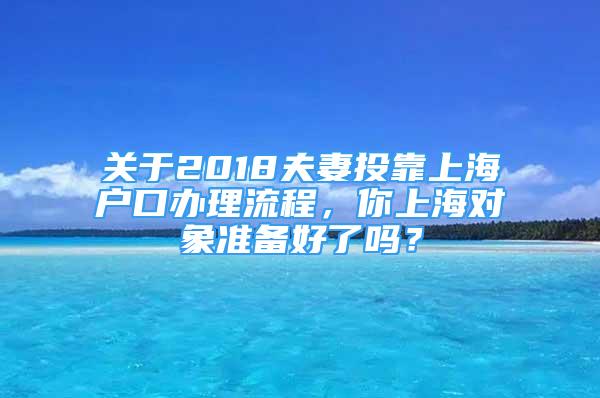 關(guān)于2018夫妻投靠上海戶口辦理流程，你上海對象準(zhǔn)備好了嗎？