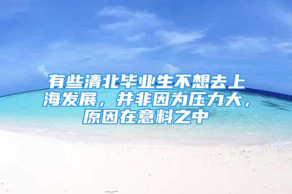 有些清北畢業(yè)生不想去上海發(fā)展，并非因為壓力大，原因在意料之中