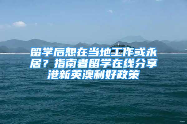 留學后想在當?shù)毓ぷ骰蛴谰?？指南者留學在線分享港新英澳利好政策