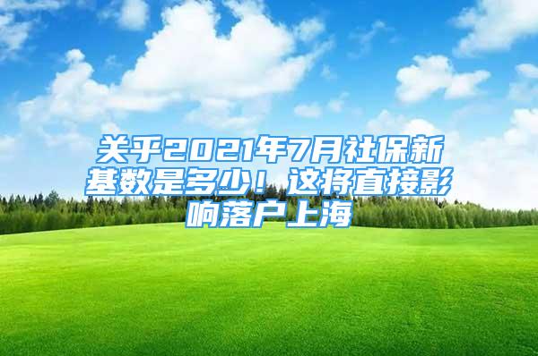 關乎2021年7月社保新基數(shù)是多少！這將直接影響落戶上海