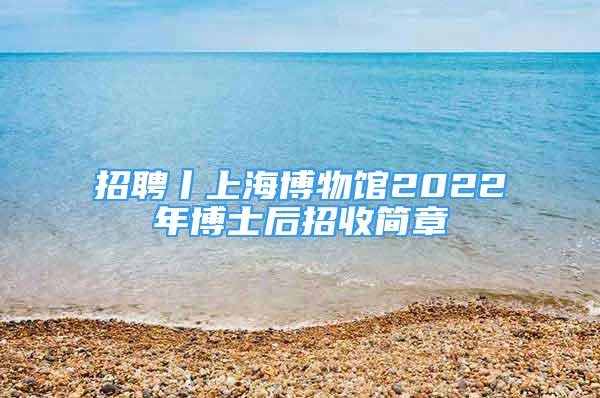 招聘丨上海博物館2022年博士后招收簡章